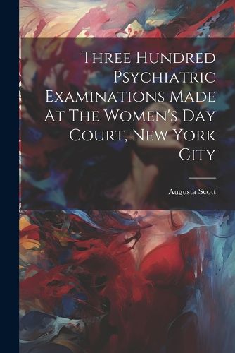 Cover image for Three Hundred Psychiatric Examinations Made At The Women's Day Court, New York City