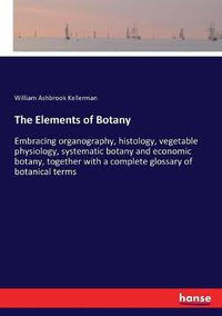 Cover image for The Elements of Botany: Embracing organography, histology, vegetable physiology, systematic botany and economic botany, together with a complete glossary of botanical terms