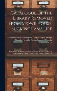 Cover image for Catalogue of the Library Removed From Stowe House, Buckinghamshire: Which Will Be Sold at Auction by Messrs. S. Leigh Sotheby & Co.- 8th January, 1849, ... and ... 29th January, 1849 .... --