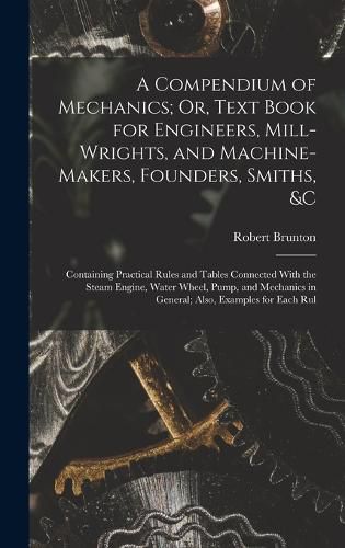 A Compendium of Mechanics; Or, Text Book for Engineers, Mill-Wrights, and Machine-Makers, Founders, Smiths, &c