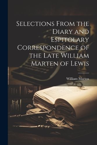 Cover image for Selections From the Diary and Espitolary Correspondence of the Late William Marten of Lewis