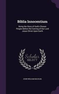 Cover image for Biblia Innocentium: Being the Story of God's Chosen People Before the Coming of Our Lord Jesus Christ Upon Earth