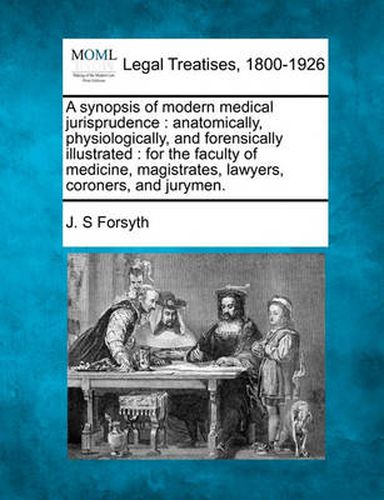 Cover image for A Synopsis of Modern Medical Jurisprudence: Anatomically, Physiologically, and Forensically Illustrated: For the Faculty of Medicine, Magistrates, Lawyers, Coroners, and Jurymen.