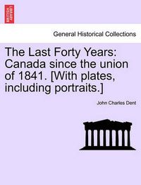 Cover image for The Last Forty Years: Canada since the union of 1841. [With plates, including portraits.]