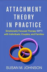 Cover image for Attachment Theory in Practice: Emotionally Focused Therapy (EFT) with Individuals, Couples, and Families