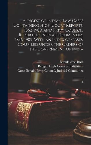 Cover image for A Digest of Indian law Cases Containing High Court Reports, 1862-1909; and Privy Council Reports of Appeals From India, 1836-1909, With an Index of Cases. Compiled Under the Orders of the Government of India