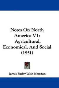 Cover image for Notes On North America V1: Agricultural, Economical, And Social (1851)