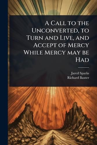 Cover image for A Call to the Unconverted, to Turn and Live, and Accept of Mercy While Mercy may be Had