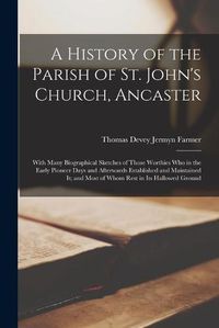 Cover image for A History of the Parish of St. John's Church, Ancaster: With Many Biographical Sketches of Those Worthies Who in the Early Pioneer Days and Afterwards Established and Maintained It; and Most of Whom Rest in Its Hallowed Ground