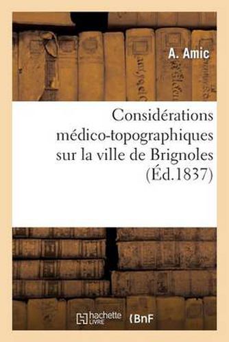 Cover image for Considerations Medico-Topographiques Sur La Ville de Brignoles: : Accompagnees de Reflexions Critiques Sur La Plupart de Ses Etablissements Publics...