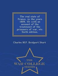 Cover image for The Real State of France, in the Years 1809, 10; With an Account of the Treatment of the Prisoners of War, Etc. Sixth Edition. - War College Series