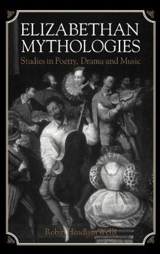 Elizabethan Mythologies: Studies in Poetry, Drama and Music