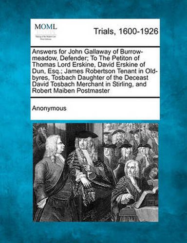 Answers for John Gallaway of Burrow-Meadow, Defender; To the Petiton of Thomas Lord Erskine, David Erskine of Dun, Esq.; James Robertson Tenant in Old-Byres, Tosbach Daughter of the Deceast David Tosbach Merchant in Stirling, and Robert Maiben...