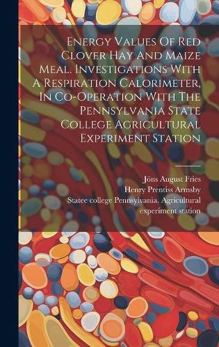 Cover image for Energy Values Of Red Clover Hay And Maize Meal. Investigations With A Respiration Calorimeter, In Co-operation With The Pennsylvania State College Agricultural Experiment Station