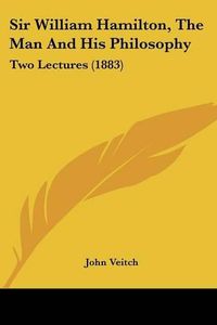 Cover image for Sir William Hamilton, the Man and His Philosophy: Two Lectures (1883)