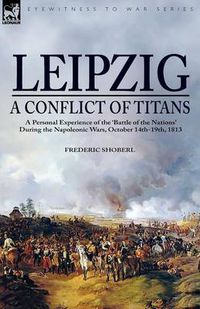 Cover image for Leipzig--A Conflict of Titans: a Personal Experience of the 'Battle of the Nations' During the Napoleonic Wars, October 14th-19th, 1813