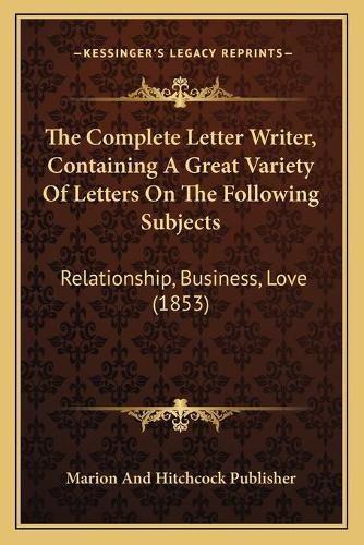 Cover image for The Complete Letter Writer, Containing a Great Variety of Letters on the Following Subjects: Relationship, Business, Love (1853)