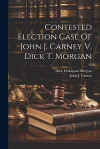 Cover image for Contested Election Case Of John J. Carney V. Dick T. Morgan