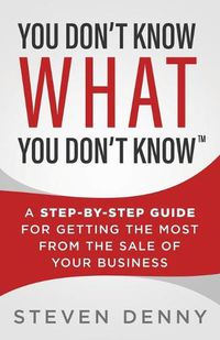 Cover image for You Don't Know What You Don't Know: A Step-by-Step Guide For Getting the Most From the Sale of Your Business