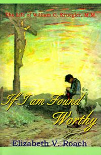 Cover image for If I am Found Worthy: The Life of William C. Kruegler, M.M.