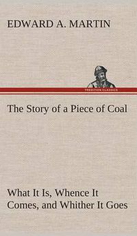 Cover image for The Story of a Piece of Coal What It Is, Whence It Comes, and Whither It Goes