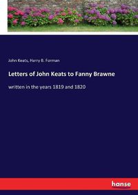 Cover image for Letters of John Keats to Fanny Brawne: written in the years 1819 and 1820