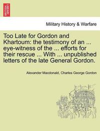 Cover image for Too Late for Gordon and Khartoum: The Testimony of an ... Eye-Witness of the ... Efforts for Their Rescue ... with ... Unpublished Letters of the Late General Gordon.