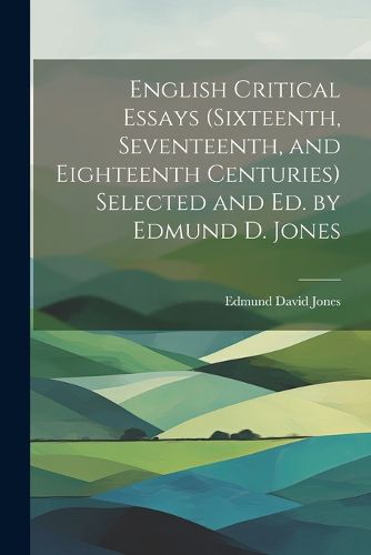 Cover image for English Critical Essays (sixteenth, Seventeenth, and Eighteenth Centuries) Selected and ed. by Edmund D. Jones