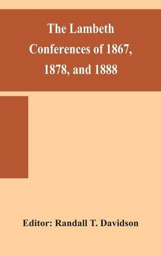 The Lambeth conferences of 1867, 1878, and 1888: with the official reports and resolutions, together with the sermons preached at the conferences