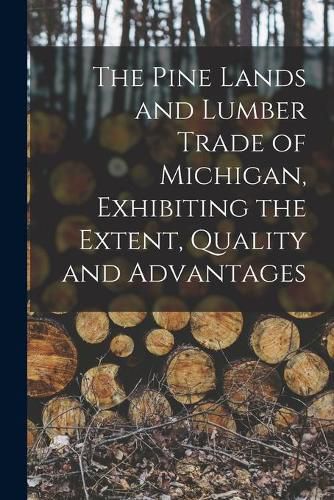 Cover image for The Pine Lands and Lumber Trade of Michigan, Exhibiting the Extent, Quality and Advantages