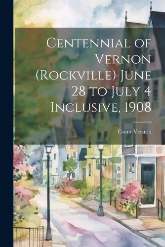 Cover image for Centennial of Vernon (Rockville) June 28 to July 4 Inclusive, 1908