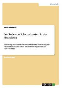 Cover image for Die Rolle von Schattenbanken in der Finanzkrise: Entstehung und Verlauf der Finanzkrise unter Mitwirkung der Schattenbanken und daraus resultierende regulatorische Konsequenzen