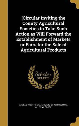 Cover image for [Circular Inviting the County Agricultural Societies to Take Such Action as Will Forward the Establishment of Markets or Fairs for the Sale of Agricultural Products