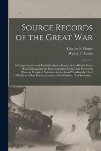 Cover image for Source Records of the Great War: a Comprehensive and Readable Source Record of the World's Great War, Emphasizing the More Important Events, and Presenting These as Complete Narratives in the Actual Words of the Chief Officials and Most Eminent...