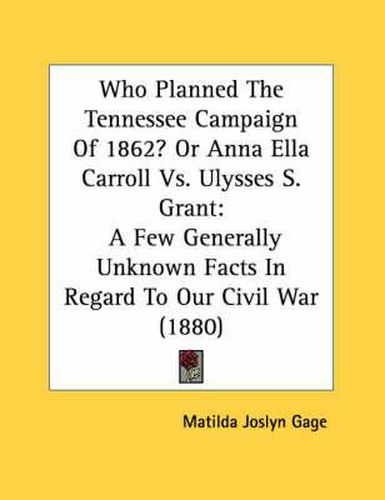 Who Planned the Tennessee Campaign of 1862? or Anna Ella Carroll vs. Ulysses S. Grant: A Few Generally Unknown Facts in Regard to Our Civil War (1880)