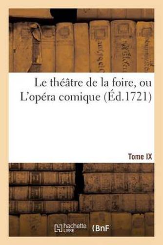 Le Theatre de la Foire, Ou l'Opera Comique. Contenant Les Meilleures Pieces. Tome IX: Qui Ont Ete Representees Aux Foires de S. Germain & de Saint Laurent