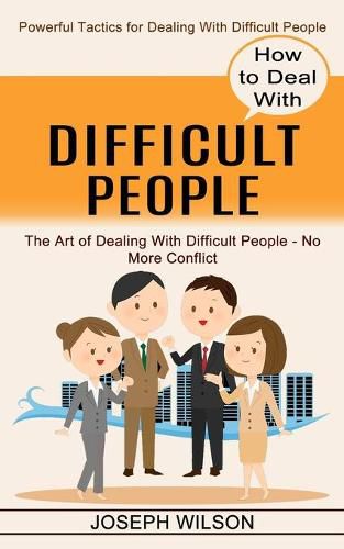 Cover image for How to Deal With Difficult People: Powerful Tactics for Dealing With Difficult People (The Art of Dealing With Difficult People - No More Conflict)