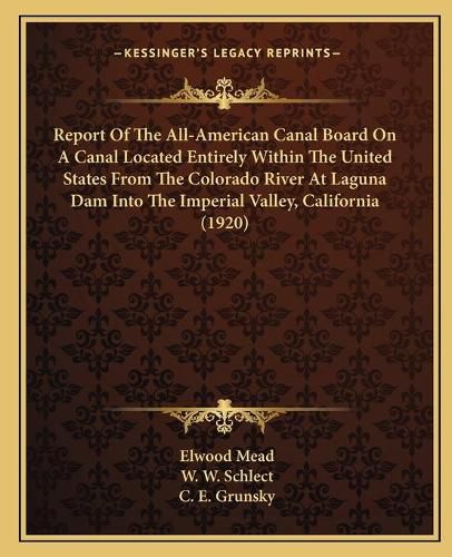 Cover image for Report of the All-American Canal Board on a Canal Located Entirely Within the United States from the Colorado River at Laguna Dam Into the Imperial Valley, California (1920)