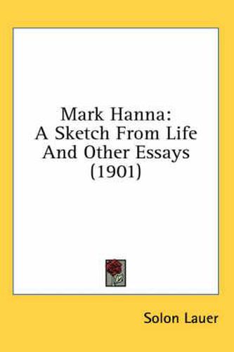 Cover image for Mark Hanna: A Sketch from Life and Other Essays (1901)