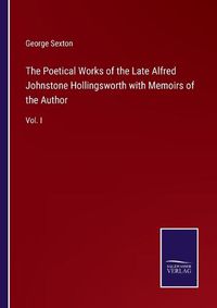 Cover image for The Poetical Works of the Late Alfred Johnstone Hollingsworth with Memoirs of the Author