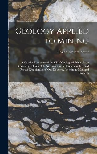 Cover image for Geology Applied to Mining; a Concise Summary of the Chief Geological Principles, a Knowledge of Which is Necessary to the Understanding and Proper Exploitation of Ore-deposits, for Mining men and Students