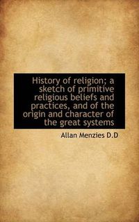 Cover image for History of Religion; A Sketch of Primitive Religious Beliefs and Practices, and of the Origin and Ch