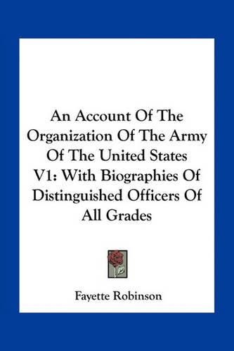 An Account of the Organization of the Army of the United States V1: With Biographies of Distinguished Officers of All Grades