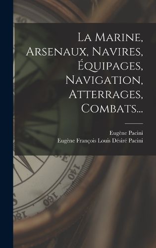 Cover image for La Marine, Arsenaux, Navires, Equipages, Navigation, Atterrages, Combats...