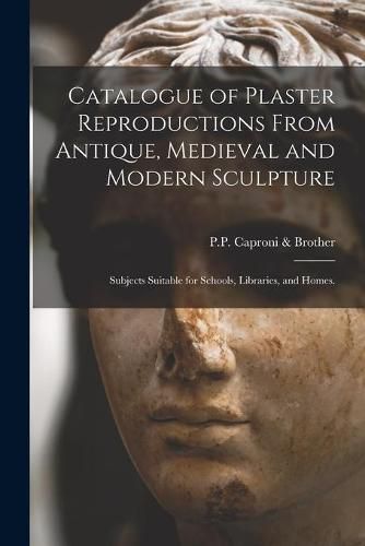 Cover image for Catalogue of Plaster Reproductions From Antique, Medieval and Modern Sculpture: Subjects Suitable for Schools, Libraries, and Homes.