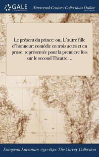 Cover image for Le Present Du Prince: Ou, L'Autre Fille D'Honneur: Comedie En Trois Actes Et En Prose: Representee Pour La Premiere Fois Sur Le Second Theatre ...