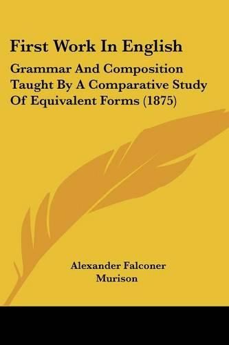 Cover image for First Work in English: Grammar and Composition Taught by a Comparative Study of Equivalent Forms (1875)
