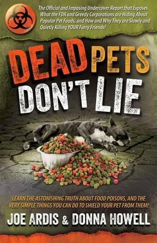 Dead Pets Don't Lie: The Official and Imposing Undercover Report That Exposes What the FDA and Greedy Corporations Are Hiding about Popular Pet Foods