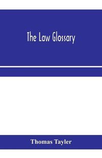 Cover image for The law glossary: being a selection of the Greek, Latin, Saxon, French, Norman and Italian sentences, phrases, and maxims found in the leading English and American reports, and elementary works, with historical and explanatory notes