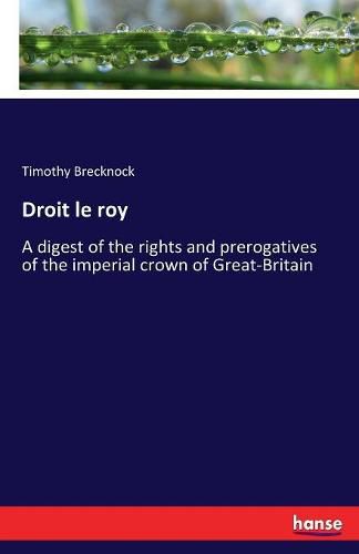 Droit le roy: A digest of the rights and prerogatives of the imperial crown of Great-Britain